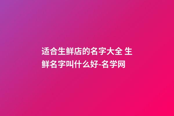 适合生鲜店的名字大全 生鲜名字叫什么好-名学网-第1张-店铺起名-玄机派